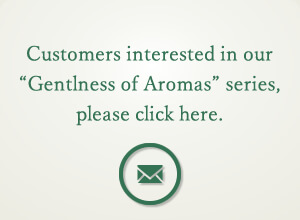 Customers interested in our Gentleness of Aromas series, please click here.