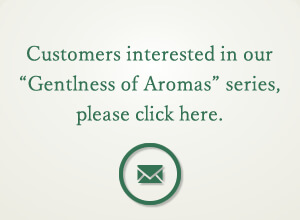 Customers interested in our Gentleness of Aromas series, please click here.